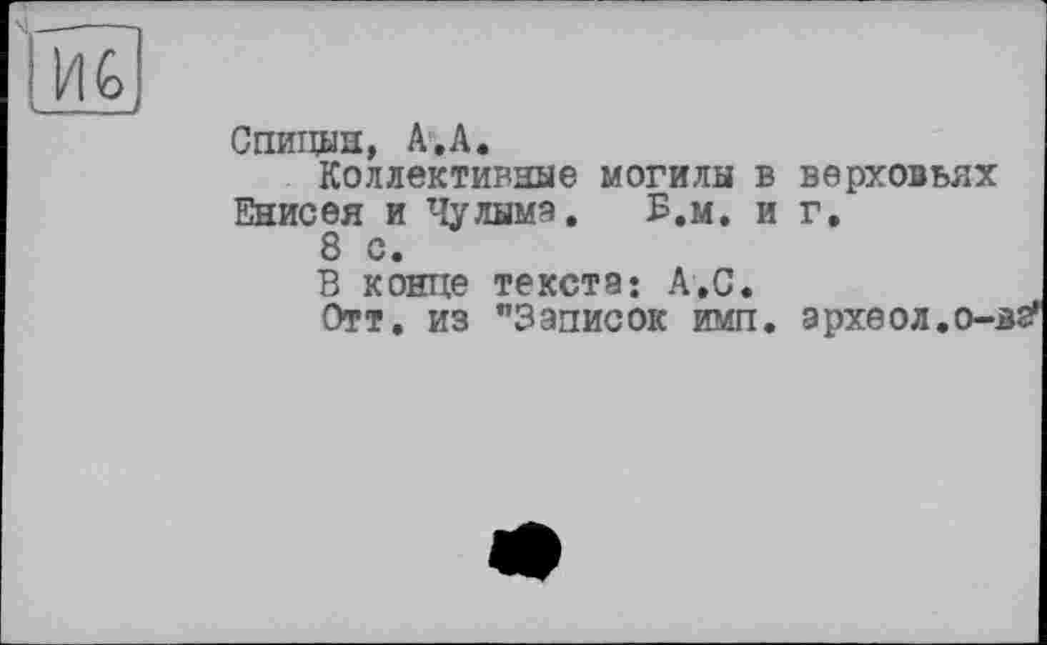 ﻿И G к__
Спицын, А. А.
Коллективные могилы в
Енисея и Чулыма. В.м. и
8 с.
В конце текста* А.С.
Отт. из "Записок имп.
верховьях г,
эрхеол.о-вг*